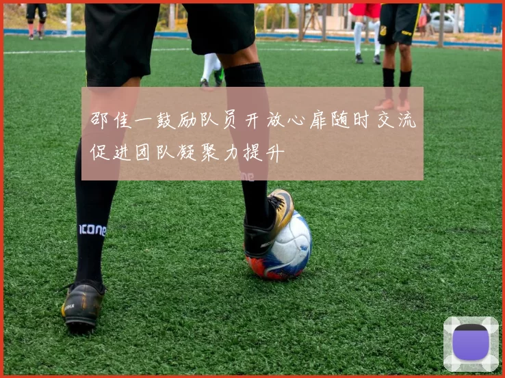 邵佳一鼓励队员开放心扉随时交流促进团队凝聚力提升