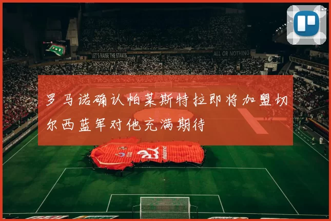 罗马诺确认帕莱斯特拉即将加盟切尔西蓝军对他充满期待