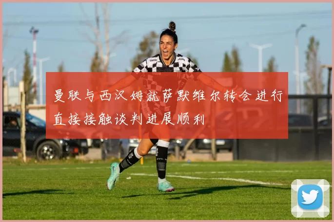 曼联与西汉姆就萨默维尔转会进行直接接触谈判进展顺利