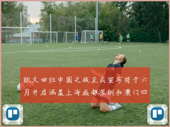 欧文回归中国之旅正式宣布将于六月开启涵盖上海成都深圳和澳门四大城市