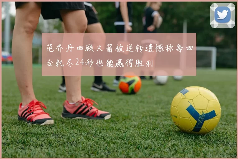 范乔丹回顾火箭被逆转遗憾称每回合耗尽24秒也能赢得胜利