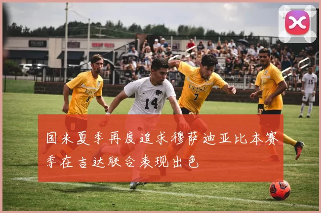 国米夏季再度追求穆萨迪亚比本赛季在吉达联合表现出色
