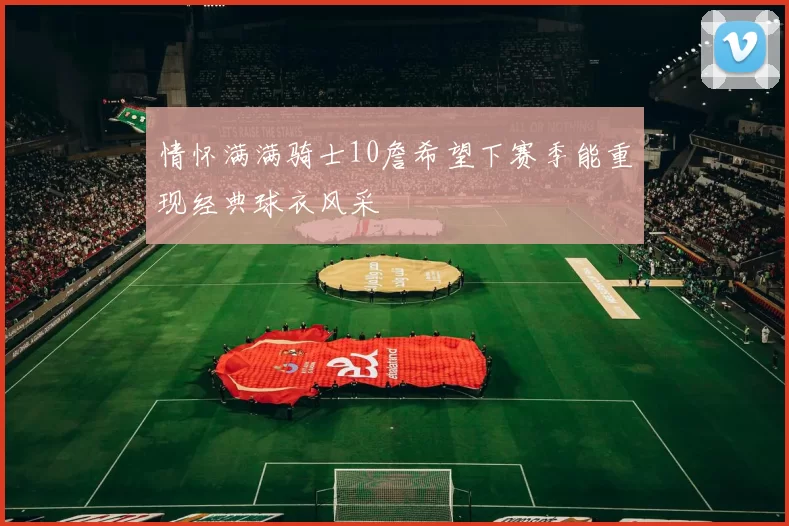 情怀满满骑士10詹希望下赛季能重现经典球衣风采