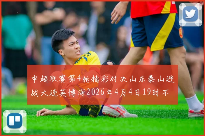 中超联赛第4轮精彩对决山东泰山迎战大连英博海2026年4月4日19时不容错过