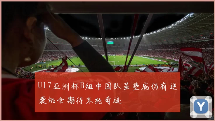 U17亚洲杯B组中国队虽垫底仍有逆袭机会期待末轮奇迹