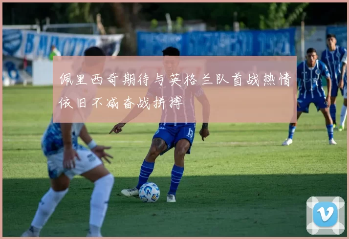 佩里西奇期待与英格兰队首战热情依旧不减奋战拼搏