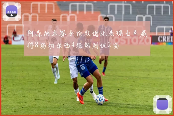 阿森纳本赛季伦敦德比表现出色赢得8场切尔西4场热刺仅2场
