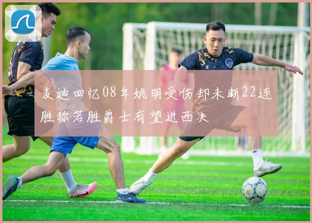 麦迪回忆08年姚明受伤却未断22连胜称若胜爵士有望进西决