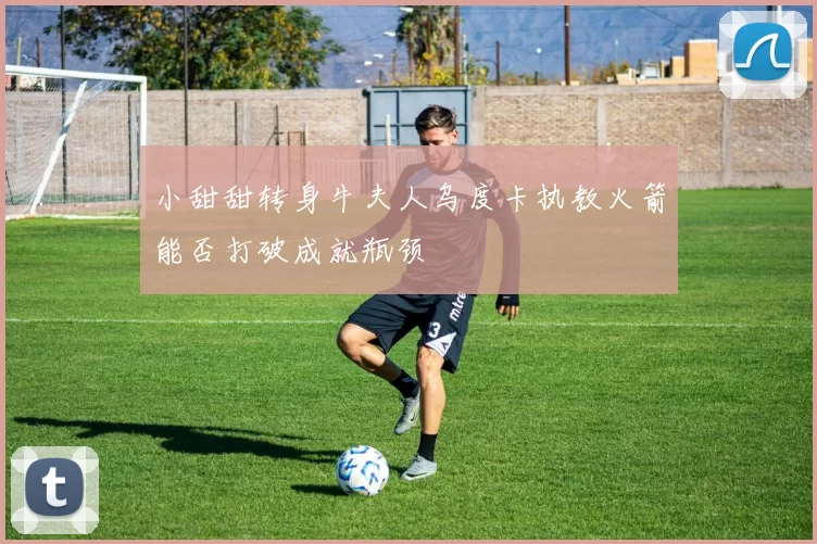 小甜甜转身牛夫人乌度卡执教火箭能否打破成就瓶颈