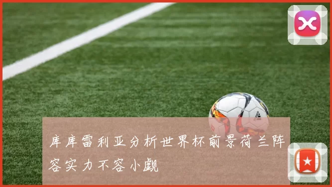 库库雷利亚分析世界杯前景荷兰阵容实力不容小觑