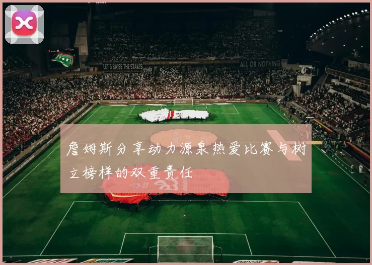 詹姆斯分享动力源泉热爱比赛与树立榜样的双重责任