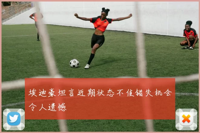 埃迪豪坦言近期状态不佳错失机会令人遗憾