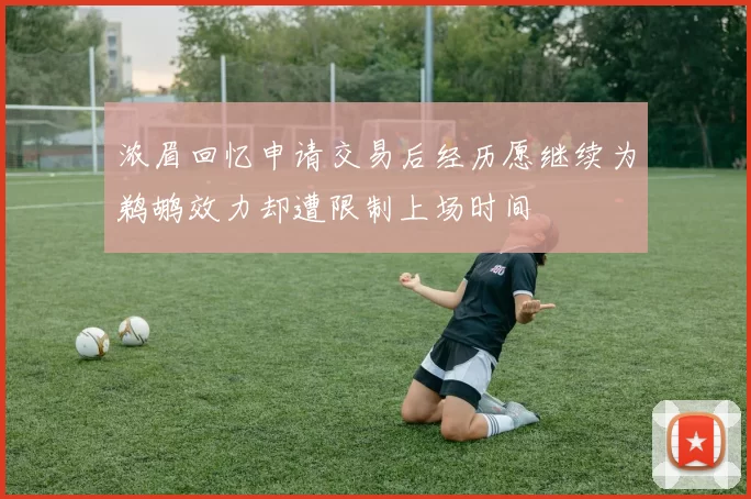 浓眉回忆申请交易后经历愿继续为鹈鹕效力却遭限制上场时间