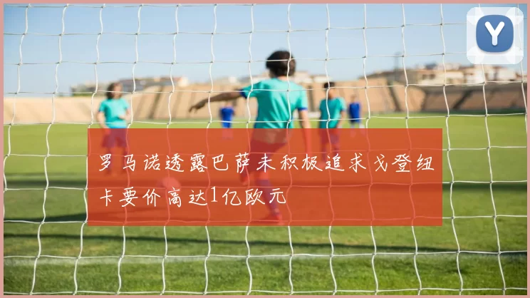 罗马诺透露巴萨未积极追求戈登纽卡要价高达1亿欧元
