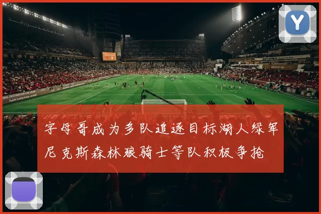 字母哥成为多队追逐目标湖人绿军尼克斯森林狼骑士等队积极争抢