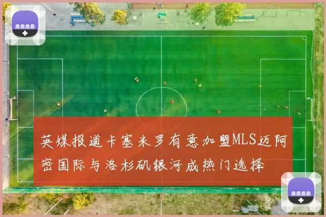 英媒报道卡塞米罗有意加盟MLS迈阿密国际与洛杉矶银河成热门选择